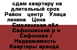 сдам квартиру на длительный срок › Район ­ центр › Улица ­ ленина › Цена ­ 10 000 - Смоленская обл., Сафоновский р-н, Сафоново г. Недвижимость » Квартиры аренда   